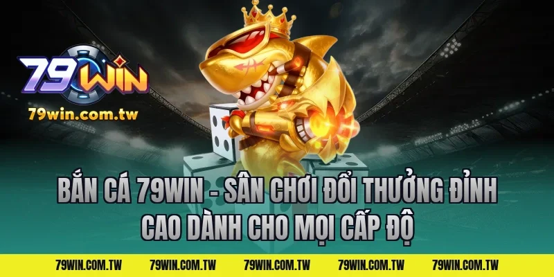 Bắn Cá 79Win – Sân Chơi Đổi Thưởng Đỉnh Cao Dành Cho Mọi Cấp Độ