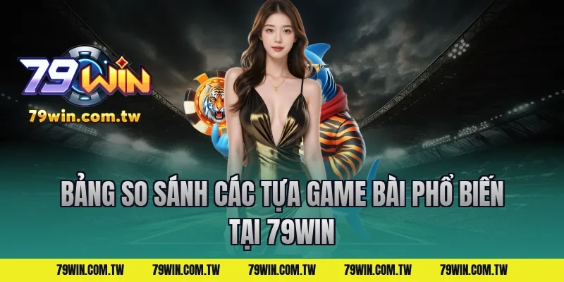 Bảng So Sánh Các Tựa Game Bài Phổ Biến Tại 79Win