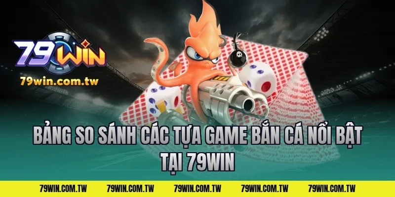 Bảng So Sánh Các Tựa Game Bắn Cá Nổi Bật Tại 79Win