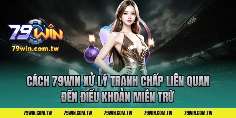 Cách 79Win Xử Lý Tranh Chấp Liên Quan Đến Điều Khoản Miễn Trừ
