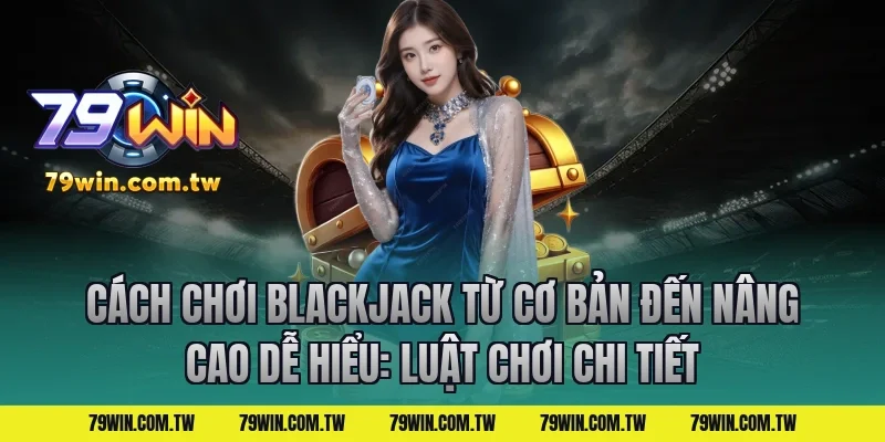 Cách Chơi Blackjack Từ Cơ Bản Đến Nâng Cao Dễ Hiểu: Luật chơi chi tiết
