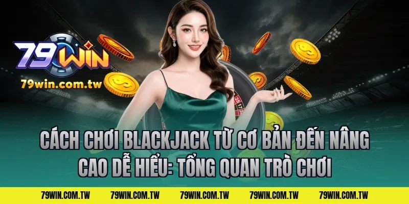 Cách Chơi Blackjack Từ Cơ Bản Đến Nâng Cao Dễ Hiểu: Tổng quan trò chơi