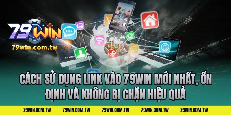 Cách Sử Dụng Link Vào 79Win Mới Nhất, Ổn Định Và Không Bị Chặn Hiệu Quả