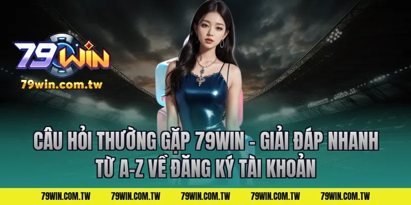 Câu Hỏi Thường Gặp 79Win – Giải Đáp Nhanh Từ A-Z về đăng ký tài khoản