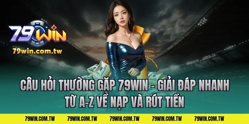 Câu Hỏi Thường Gặp 79Win – Giải Đáp Nhanh Từ A-Z về nạp và rút tiền