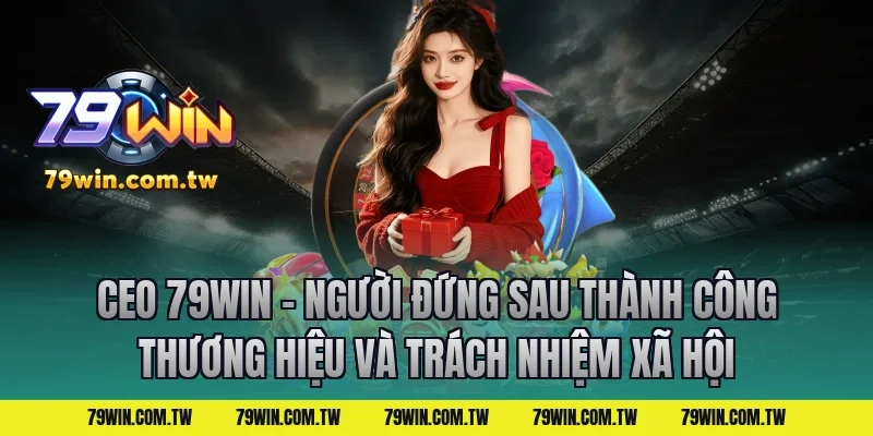 CEO 79Win – Người Đứng Sau Thành Công Thương Hiệu Và Trách Nhiệm Xã Hội