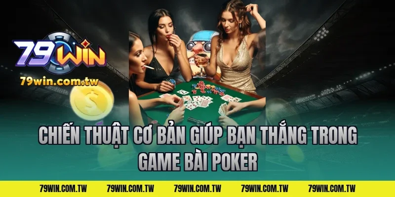 Chiến Thuật Cơ Bản Giúp Bạn Thắng Trong Game Bài Poker