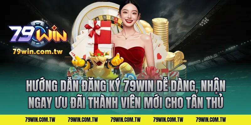 Hướng Dẫn Đăng Ký 79Win Dễ Dàng, Nhận Ngay Ưu Đãi Thành Viên Mới Cho Tân Thủ
