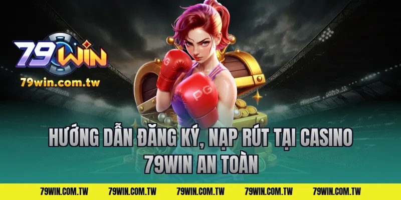 Hướng dẫn đăng ký, nạp rút tại casino 79win an toàn