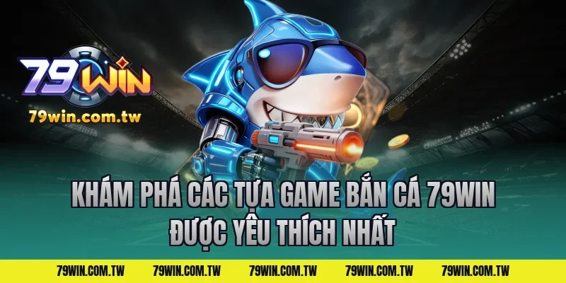 Khám Phá Các Tựa Game Bắn Cá 79Win Được Yêu Thích Nhất