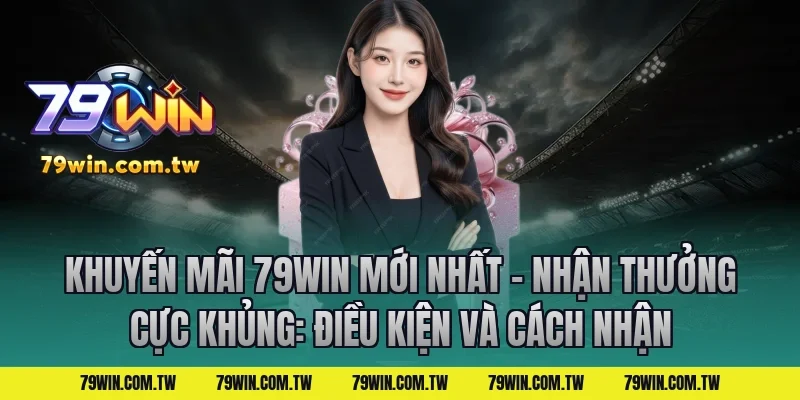 Khuyến Mãi 79Win Mới Nhất – Nhận Thưởng Cực Khủng: Điều kiện và cách nhận