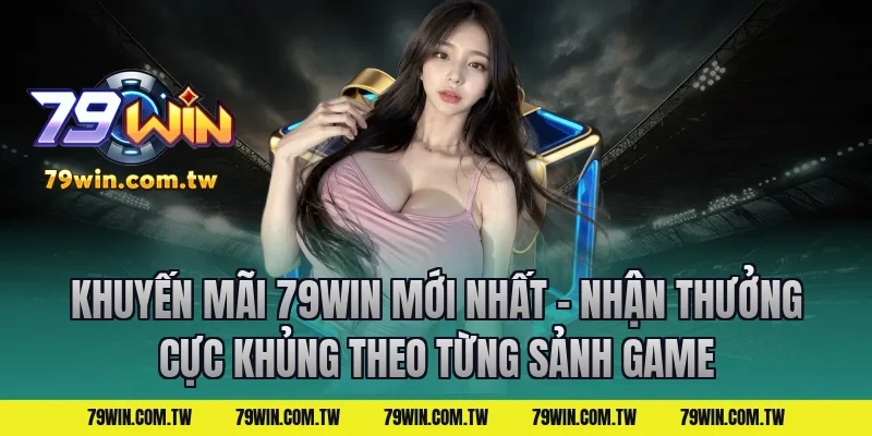 Khuyến Mãi 79Win Mới Nhất – Nhận Thưởng Cực Khủng theo từng sảnh game