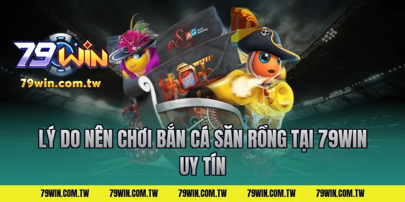 Lý do nên chơi bắn cá săn rồng tại 79win uy tín