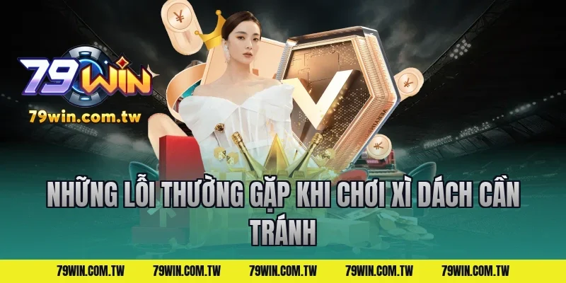 Những Lỗi Thường Gặp Khi Chơi Xì Dách Cần Tránh