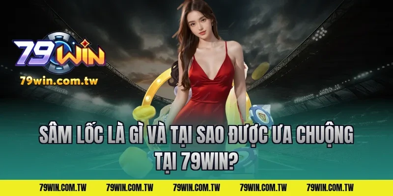 Sâm Lốc Là Gì Và Tại Sao Được Ưa Chuộng Tại 79Win?