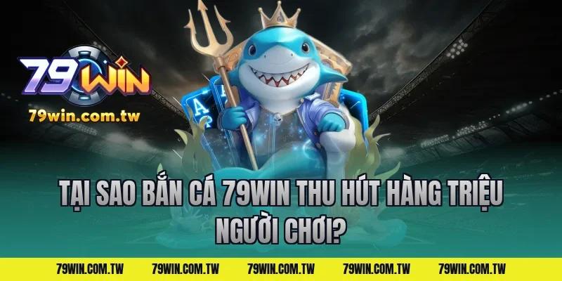 Tại Sao Bắn Cá 79Win Thu Hút Hàng Triệu Người Chơi?