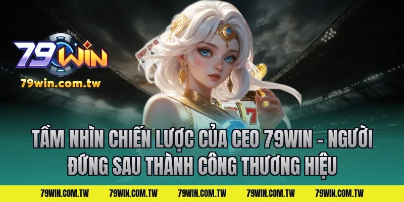 Tầm Nhìn Chiến Lược Của CEO 79Win – Người Đứng Sau Thành Công Thương Hiệu