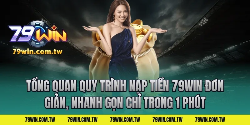 Tổng Quan Quy Trình Nạp Tiền 79Win Đơn Giản, Nhanh Gọn Chỉ Trong 1 Phút