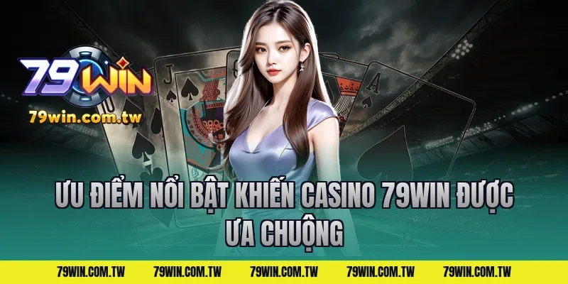 Ưu điểm nổi bật khiến casino 79win được ưa chuộng